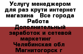 Услугу менеджером для раз крути интернет-магазина - Все города Работа » Дополнительный заработок и сетевой маркетинг   . Челябинская обл.,Магнитогорск г.